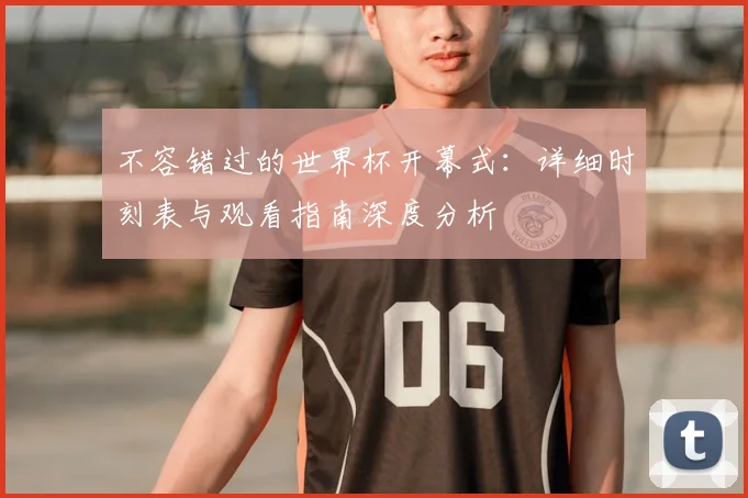 不容错过的世界杯开幕式:详细时刻表与观看指南深度分析