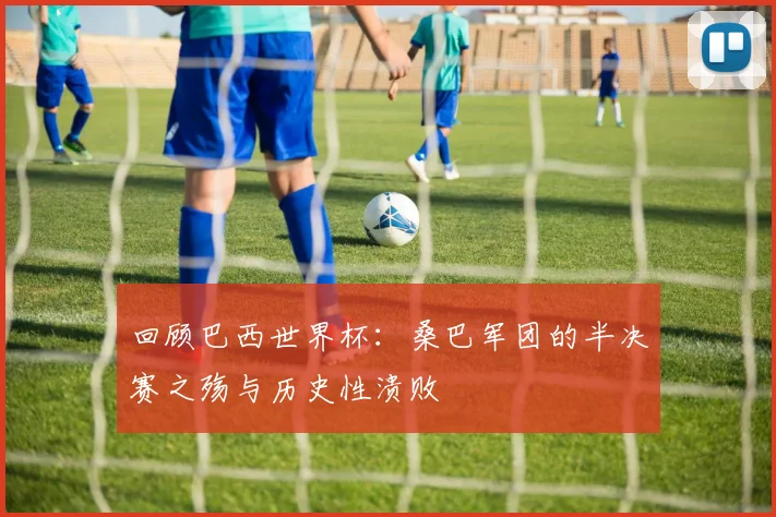 回顾巴西世界杯：桑巴军团的半决赛之殇与历史性溃败