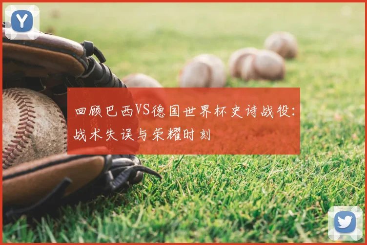 回顾巴西VS德国世界杯史诗战役：战术失误与荣耀时刻
