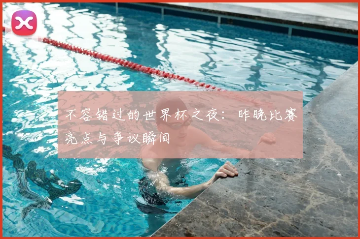 不容错过的世界杯之夜:昨晚比赛亮点与争议瞬间