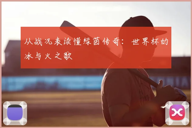 从战况表读懂绿茵传奇:世界杯的冰与火之歌