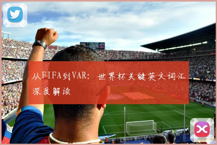 从FIFA到VAR:世界杯关键英文词汇深度解读