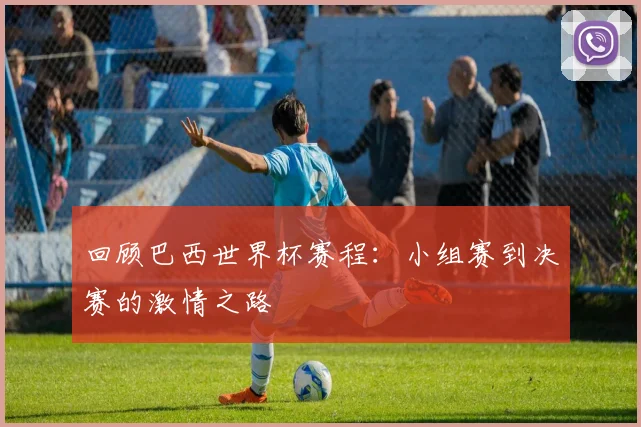 回顾巴西世界杯赛程：小组赛到决赛的激情之路