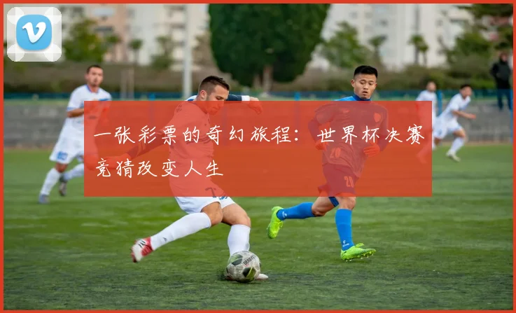 一张彩票的奇幻旅程：世界杯决赛竞猜改变人生