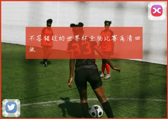 不容错过的世界杯全场比赛高清回放