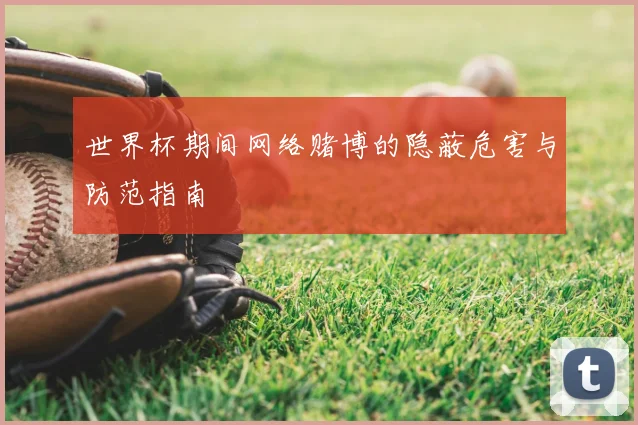 世界杯期间网络赌博的隐蔽危害与防范指南