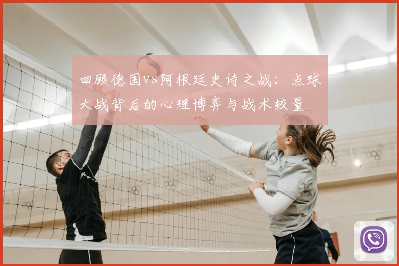 回顾德国vs阿根廷史诗之战：点球大战背后的心理博弈与战术较量