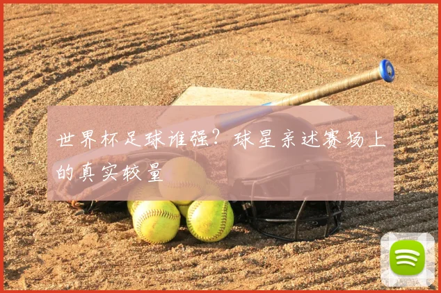 世界杯足球谁强？球星亲述赛场上的真实较量
