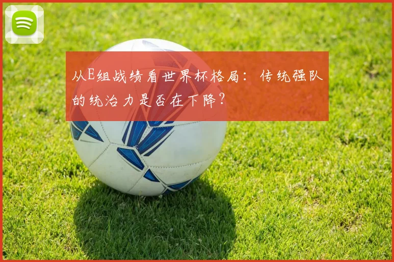 从E组战绩看世界杯格局:传统强队的统治力是否在下降?