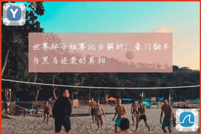 世界杯小组赛比分解析:豪门翻车与黑马逆袭的真相