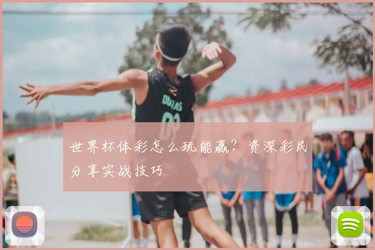 世界杯体彩怎么玩能赢?资深彩民分享实战技巧