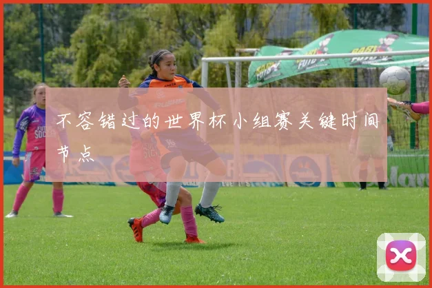 不容错过的世界杯小组赛关键时间节点