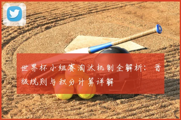 世界杯小组赛淘汰机制全解析:晋级规则与积分计算详解