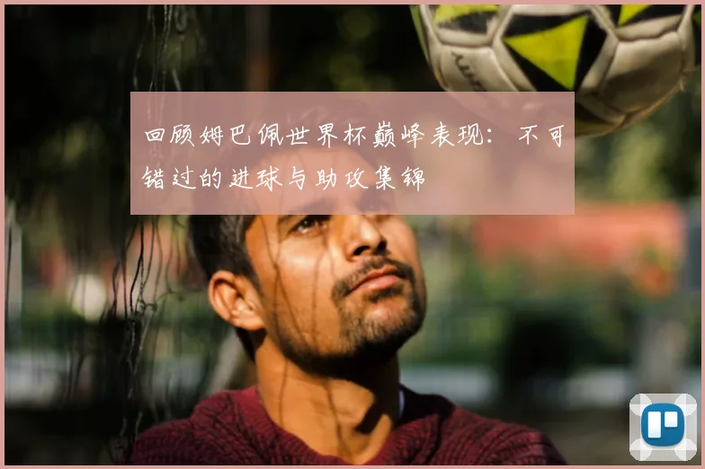 回顾姆巴佩世界杯巅峰表现：不可错过的进球与助攻集锦