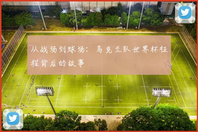 从战场到球场:乌克兰队世界杯征程背后的故事