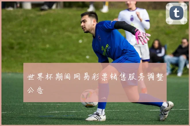 世界杯期间网易彩票销售服务调整公告