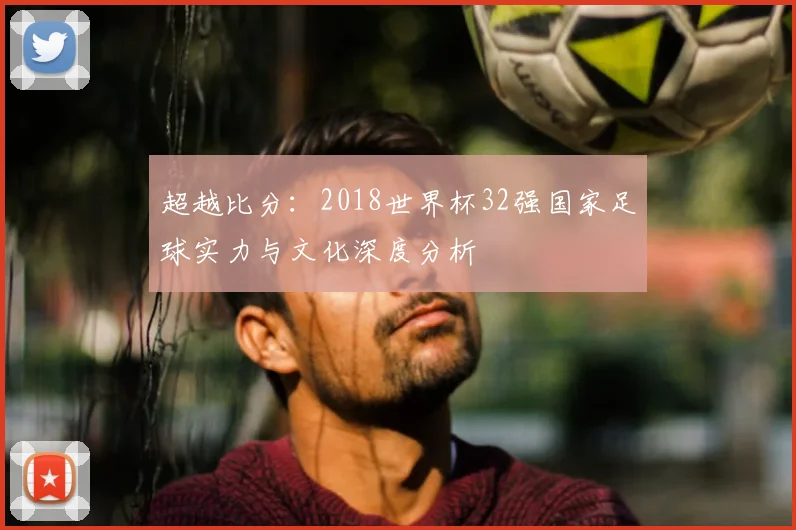 超越比分：2018世界杯32强国家足球实力与文化深度分析