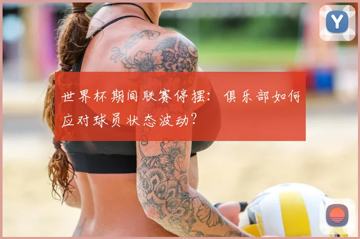 世界杯期间联赛停摆:俱乐部如何应对球员状态波动?