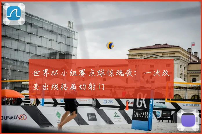 世界杯小组赛点球惊魂夜:一次改变出线格局的射门