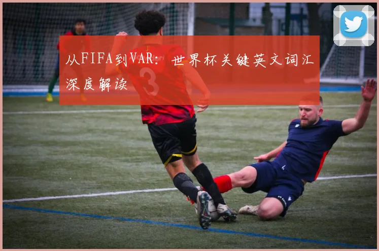从FIFA到VAR:世界杯关键英文词汇深度解读