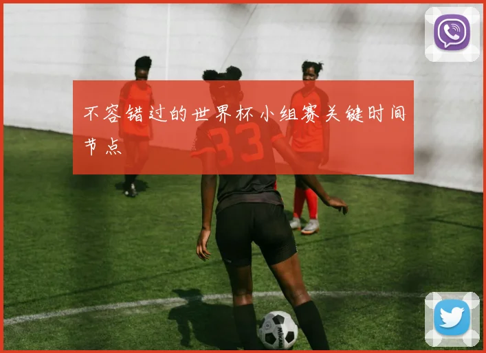 不容错过的世界杯小组赛关键时间节点