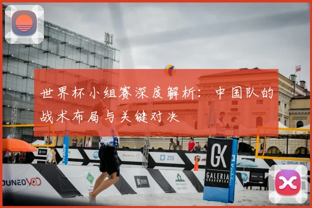 世界杯小组赛深度解析：中国队的战术布局与关键对决