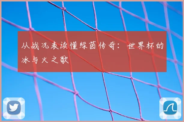 从战况表读懂绿茵传奇:世界杯的冰与火之歌