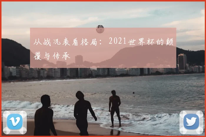 从战况表看格局:2021世界杯的颠覆与传承