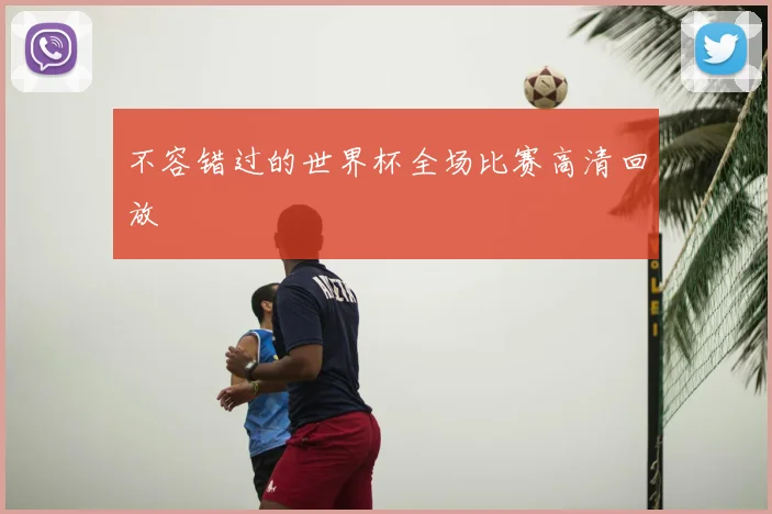 不容错过的世界杯全场比赛高清回放