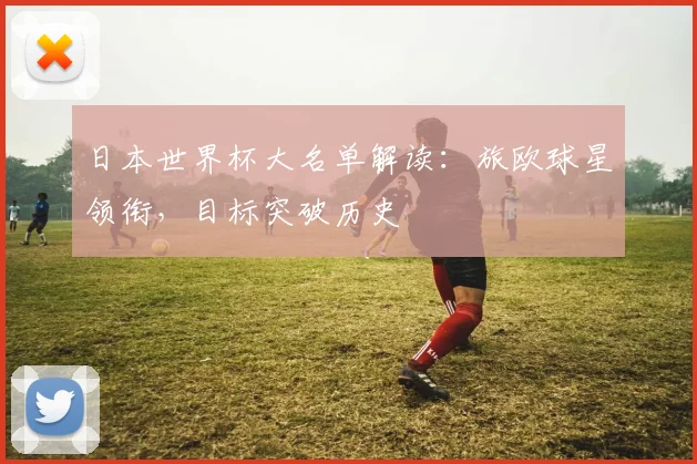 日本世界杯大名单解读：旅欧球星领衔，目标突破历史