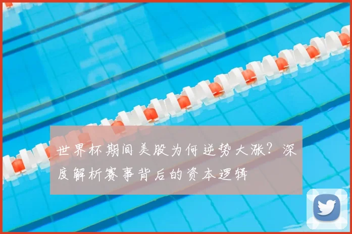 世界杯期间美股为何逆势大涨?深度解析赛事背后的资本逻辑