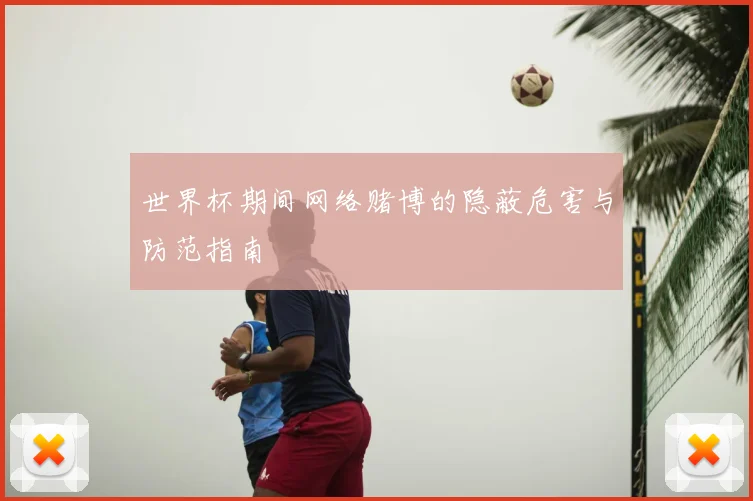 世界杯期间网络赌博的隐蔽危害与防范指南