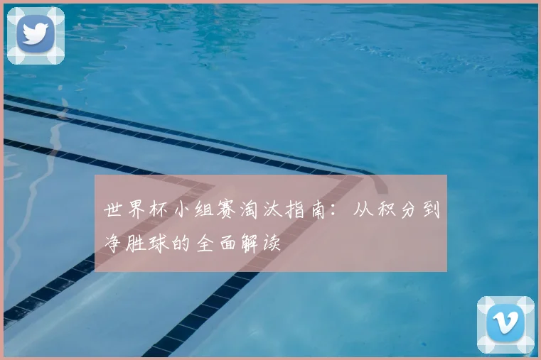 世界杯小组赛淘汰指南:从积分到净胜球的全面解读