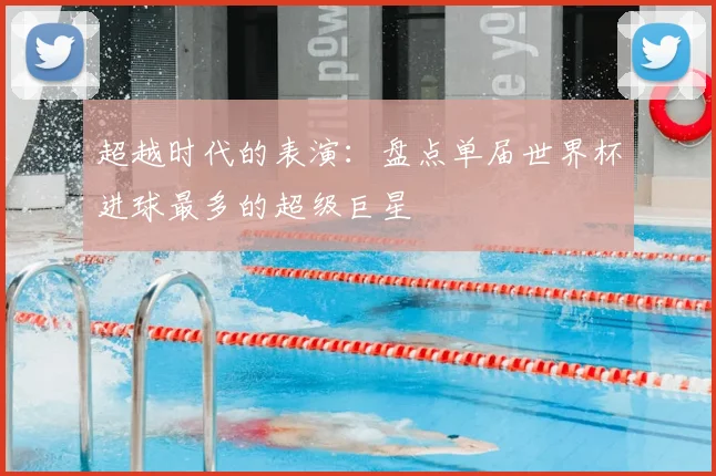 超越时代的表演：盘点单届世界杯进球最多的超级巨星