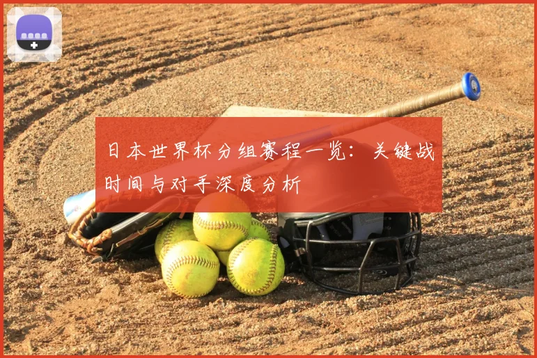 日本世界杯分组赛程一览：关键战时间与对手深度分析